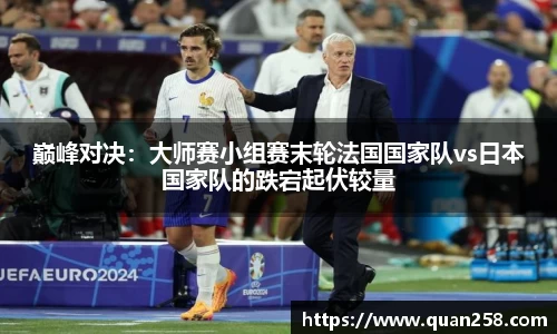 巅峰对决：大师赛小组赛末轮法国国家队vs日本国家队的跌宕起伏较量